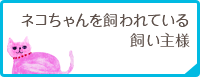 ネコちゃんを飼われている飼い主様
